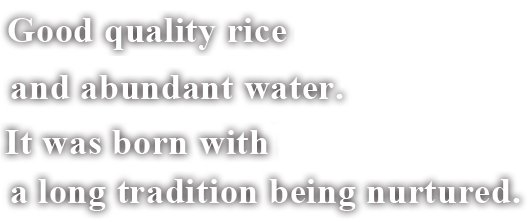 Good quality rice and abundant water. It was born with a long tradition being nurtured.