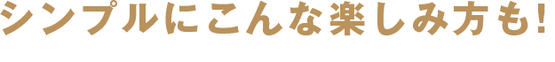 シンプルにこんな楽しみ方も!