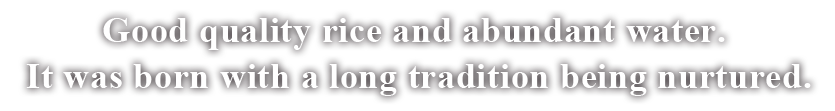 Good quality rice and abundant water. It was born with a long tradition being nurtured.